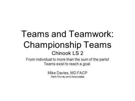 Teams and Teamwork: Championship Teams Chinook LS 2 From Individual to more than the sum of the parts! Teams exist to reach a goal. Mike Davies, MD FACP.