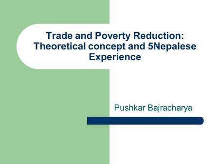 Trade and Poverty Reduction: Theoretical concept and 5Nepalese Experience Pushkar Bajracharya.