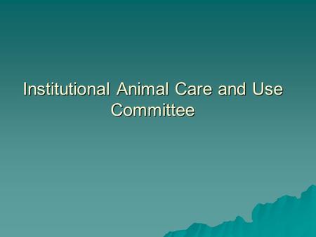Institutional Animal Care and Use Committee. IACUC  Required by AWA, PHS, AAALAC  Is appointed by the President of the UA  The Institutional Official.