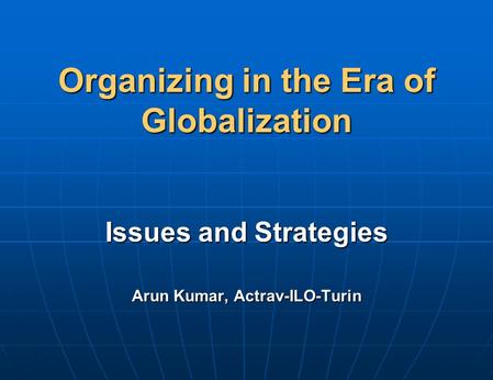 Organizing in the Era of Globalization Issues and Strategies Arun Kumar, Actrav-ILO-Turin.