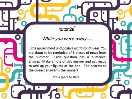 While you were away….. …the government and politics world continued! You are about to be reminded of 8 pieces of news from the summer. Each question has.