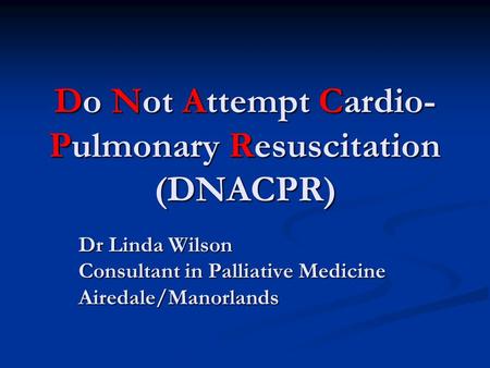 Do Not Attempt Cardio- Pulmonary Resuscitation (DNACPR) Dr Linda Wilson Consultant in Palliative Medicine Airedale/Manorlands.