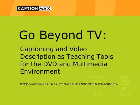 Go Beyond TV: Captioning and Video Description as Teaching Tools for the DVD and Multimedia Environment OSEP Conference 07.16.07: ET Grants: H327C060013.