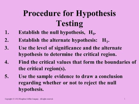 Copyright (C) 2002 Houghton Mifflin Company. All rights reserved. 1 Procedure for Hypothesis Testing 1. Establish the null hypothesis, H 0. 2.Establish.