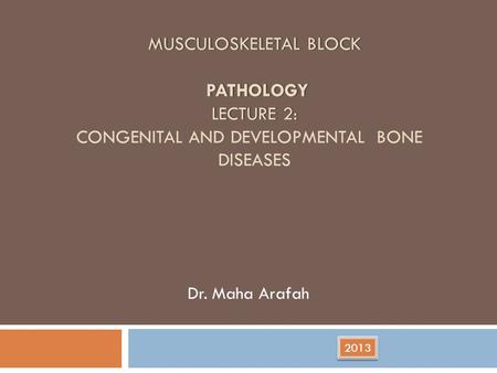 MUSCULOSKELETAL BLOCK PATHOLOGY LECTURE 2: MUSCULOSKELETAL BLOCK PATHOLOGY LECTURE 2: CONGENITAL AND DEVELOPMENTAL BONE DISEASES Dr. Maha Arafah 2013.