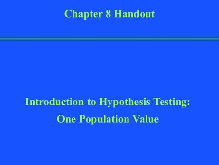 Introduction to Hypothesis Testing: One Population Value Chapter 8 Handout.