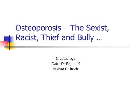 Osteoporosis – The Sexist, Racist, Thief and Bully … Created by: Dato’ Dr Rajen. M Holista Colltech.