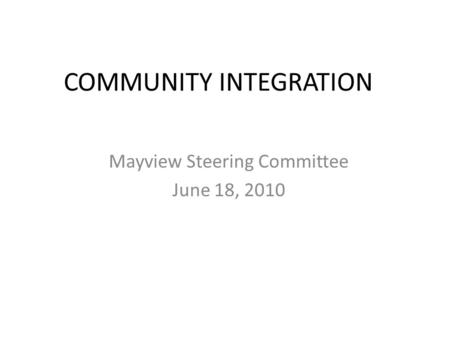 COMMUNITY INTEGRATION Mayview Steering Committee June 18, 2010.