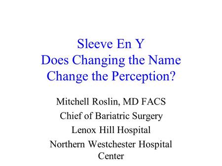 Sleeve En Y Does Changing the Name Change the Perception? Mitchell Roslin, MD FACS Chief of Bariatric Surgery Lenox Hill Hospital Northern Westchester.