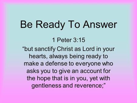 Be Ready To Answer 1 Peter 3:15 “but sanctify Christ as Lord in your hearts, always being ready to make a defense to everyone who asks you to give an account.