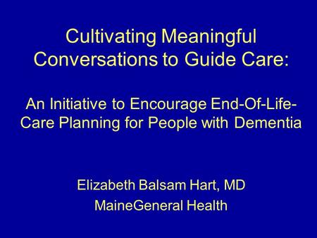 Cultivating Meaningful Conversations to Guide Care: An Initiative to Encourage End-Of-Life- Care Planning for People with Dementia Elizabeth Balsam Hart,