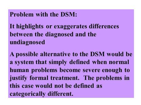 Problem with the DSM: It highlights or exaggerates differences between the diagnosed and the undiagnosed A possible alternative to the DSM would be a system.