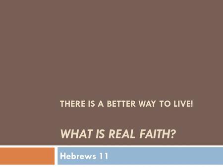 THERE IS A BETTER WAY TO LIVE! WHAT IS REAL FAITH? Hebrews 11.