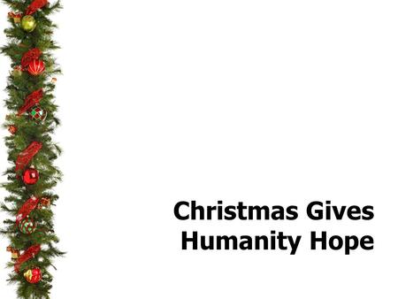 Christmas Gives Humanity Hope.  Sin Brought Hopelessness to The Soul  “Hope deferred makes the heart sick” (Proverbs 13: 12a)  The enemy desires that.