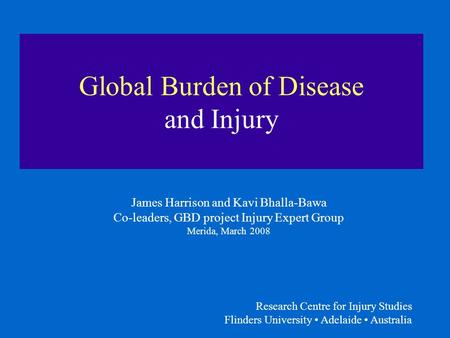 Research Centre for Injury Studies Flinders University Adelaide Australia Global Burden of Disease and Injury James Harrison and Kavi Bhalla-Bawa Co-leaders,