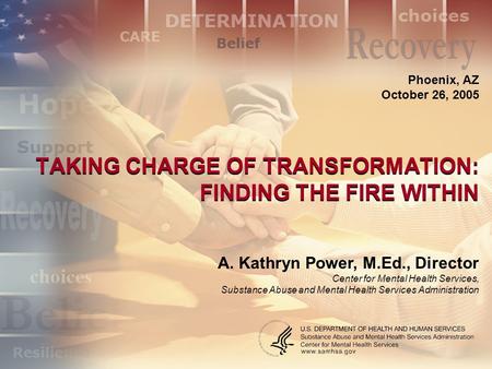 TAKING CHARGE OF TRANSFORMATION: FINDING THE FIRE WITHIN Phoenix, AZ October 26, 2005 A. Kathryn Power, M.Ed., Director Center for Mental Health Services,