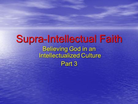 Supra-Intellectual Faith Believing God in an Intellectualized Culture Part 3.