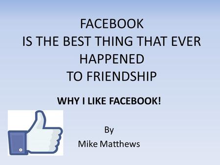 FACEBOOK IS THE BEST THING THAT EVER HAPPENED TO FRIENDSHIP WHY I LIKE FACEBOOK! By Mike Matthews.