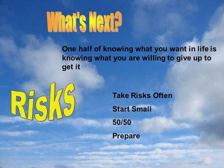 Take Risks Often Start Small 50/50 Prepare One half of knowing what you want in life is knowing what you are willing to give up to get it.