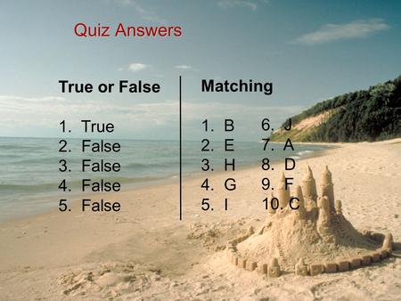 Quiz Answers True or False 1. True 2. False 3. False 4. False 5. False Matching 1. B 2. E 3. H 4. G 5. I 6. J 7. A 8. D 9. F 10. C.