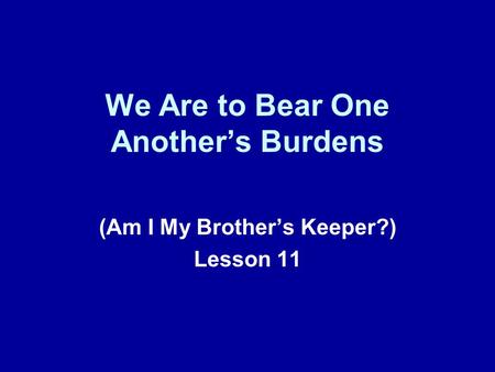 We Are to Bear One Another’s Burdens (Am I My Brother’s Keeper?) Lesson 11.