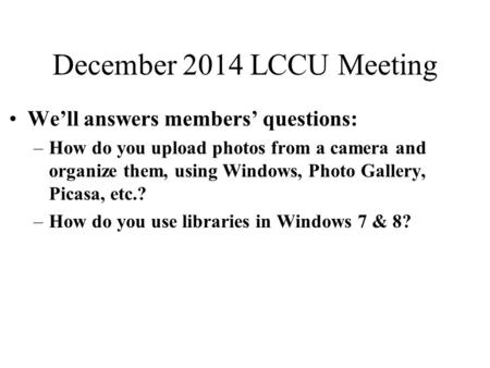 December 2014 LCCU Meeting We’ll answers members’ questions: –How do you upload photos from a camera and organize them, using Windows, Photo Gallery, Picasa,