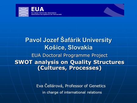 Pavol Jozef Šafárik University Košice, Slovakia EUA Doctoral Programme Project SWOT analysis on Quality Structures (Cultures, Processes) Eva Čellárová,