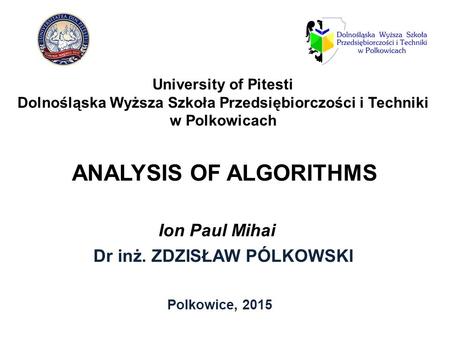ANALYSIS OF ALGORITHMS Dr inż. ZDZISŁAW PÓLKOWSKI Polkowice, 2015 University of Pitesti Dolnośląska Wyższa Szkoła Przedsiębiorczości i Techniki w Polkowicach.