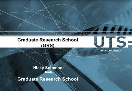 Graduate Research School (GRS) Nicky Solomon Dean Graduate Research School THINK.CHANGE.DO.