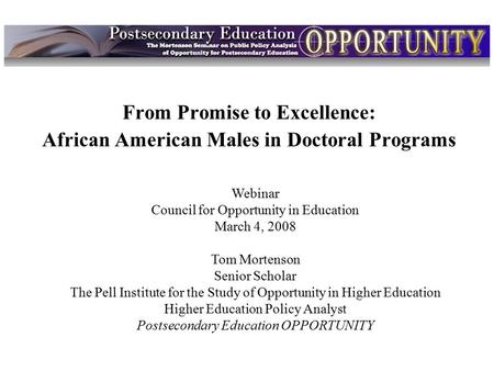Intro From Promise to Excellence: African American Males in Doctoral Programs Webinar Council for Opportunity in Education March 4, 2008 Tom Mortenson.