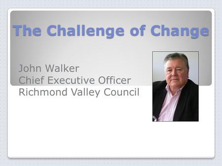 The Challenge of Change John Walker Chief Executive Officer Richmond Valley Council.