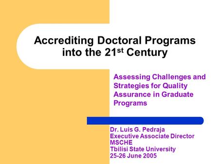 Accrediting Doctoral Programs into the 21 st Century Dr. Luis G. Pedraja Executive Associate Director MSCHE Tbilisi State University 25-26 June 2005 Assessing.