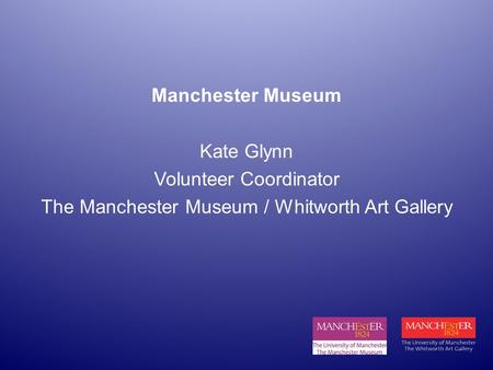 Manchester Museum Kate Glynn Volunteer Coordinator The Manchester Museum / Whitworth Art Gallery.