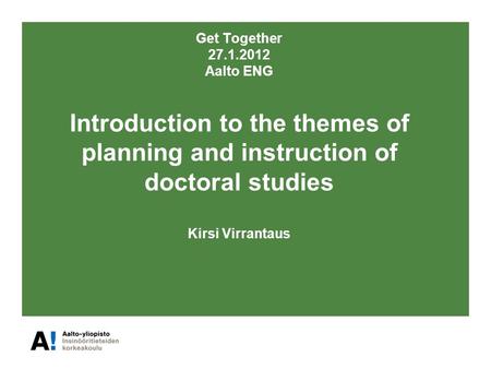 Get Together 27.1.2012 Aalto ENG Introduction to the themes of planning and instruction of doctoral studies Kirsi Virrantaus.