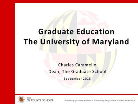 Advancing graduate education. Enhancing the graduate student experience. Graduate Education The University of Maryland Charles Caramello Dean, The Graduate.