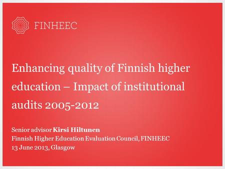 Enhancing quality of Finnish higher education – Impact of institutional audits 2005-2012 Senior advisor Kirsi Hiltunen Finnish Higher Education Evaluation.