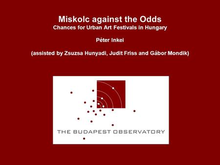 Miskolc against the Odds Chances for Urban Art Festivals in Hungary Péter Inkei (assisted by Zsuzsa Hunyadi, Judit Friss and Gábor Mondik)