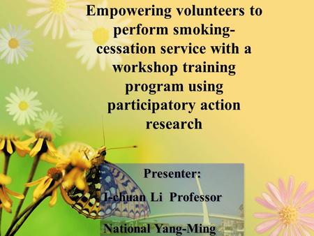 Empowering volunteers to perform smoking- cessation service with a workshop training program using participatory action research Presenter: I-chuan Li.