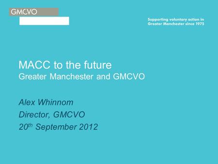 MACC to the future Greater Manchester and GMCVO Alex Whinnom Director, GMCVO 20 th September 2012.