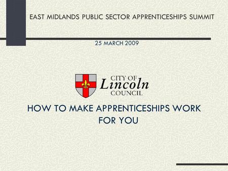 EAST MIDLANDS PUBLIC SECTOR APPRENTICESHIPS SUMMIT HOW TO MAKE APPRENTICESHIPS WORK FOR YOU 25 MARCH 2009.