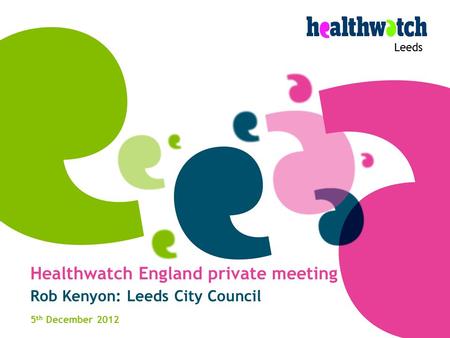Leeds Healthwatch England private meeting Rob Kenyon: Leeds City Council 5 th December 2012.