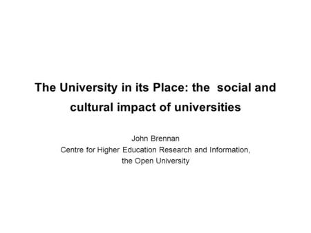 The University in its Place: the social and cultural impact of universities John Brennan Centre for Higher Education Research and Information, the Open.
