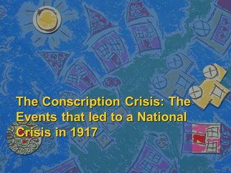 The Conscription Crisis: The Events that led to a National Crisis in 1917.