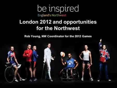 London 2012 and opportunities for the Northwest Rob Young, NW Coordinator for the 2012 Games.