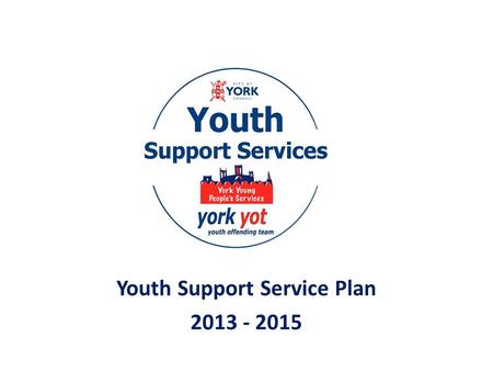 Youth Support Service Plan 2013 - 2015. Why do we need a plan? We are a new service following the amalgamation of the Youth Offending Team and the former.