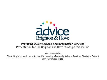 Providing Quality Advice And Information Services Presentation for the Brighton and Hove Strategic Partnership John Holmström Chair, Brighton and Hove.