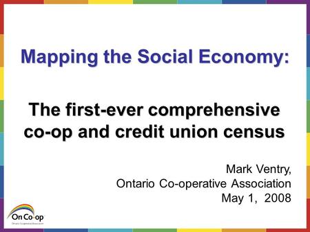 The co-op and credit union census Mapping the Social Economy: The first-ever comprehensive co-op and credit union census Mark Ventry, Ontario Co-operative.