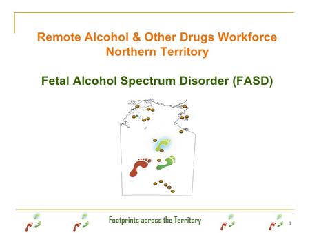 Footprints across the Territory 1 Remote Alcohol & Other Drugs Workforce Northern Territory Fetal Alcohol Spectrum Disorder (FASD)
