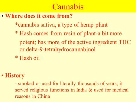 Cannabis Where does it come from? *cannabis sativa, a type of hemp plant * Hash comes from resin of plant-a bit more potent; has more of the active ingredient.