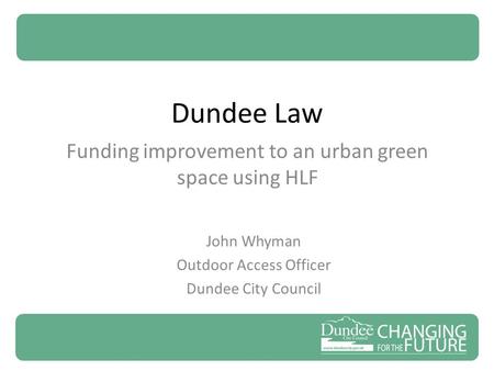 Dundee Law Funding improvement to an urban green space using HLF John Whyman Outdoor Access Officer Dundee City Council.